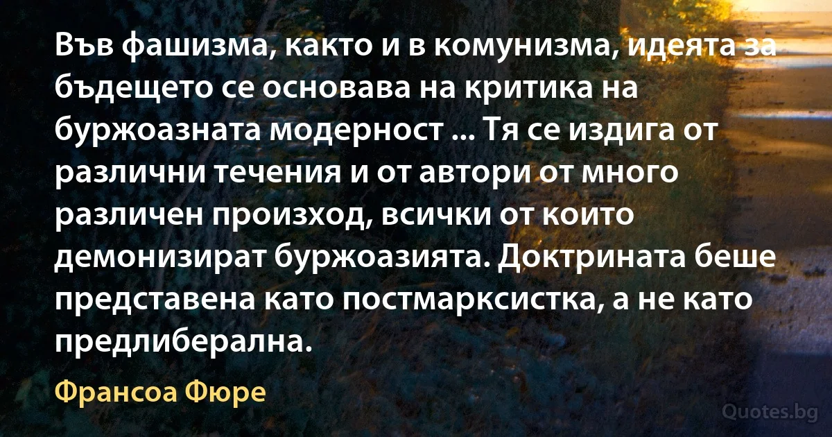 Във фашизма, както и в комунизма, идеята за бъдещето се основава на критика на буржоазната модерност ... Тя се издига от различни течения и от автори от много различен произход, всички от които демонизират буржоазията. Доктрината беше представена като постмарксистка, а не като предлиберална. (Франсоа Фюре)