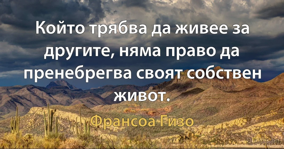 Който трябва да живее за другите, няма право да пренебрегва своят собствен живот. (Франсоа Гизо)