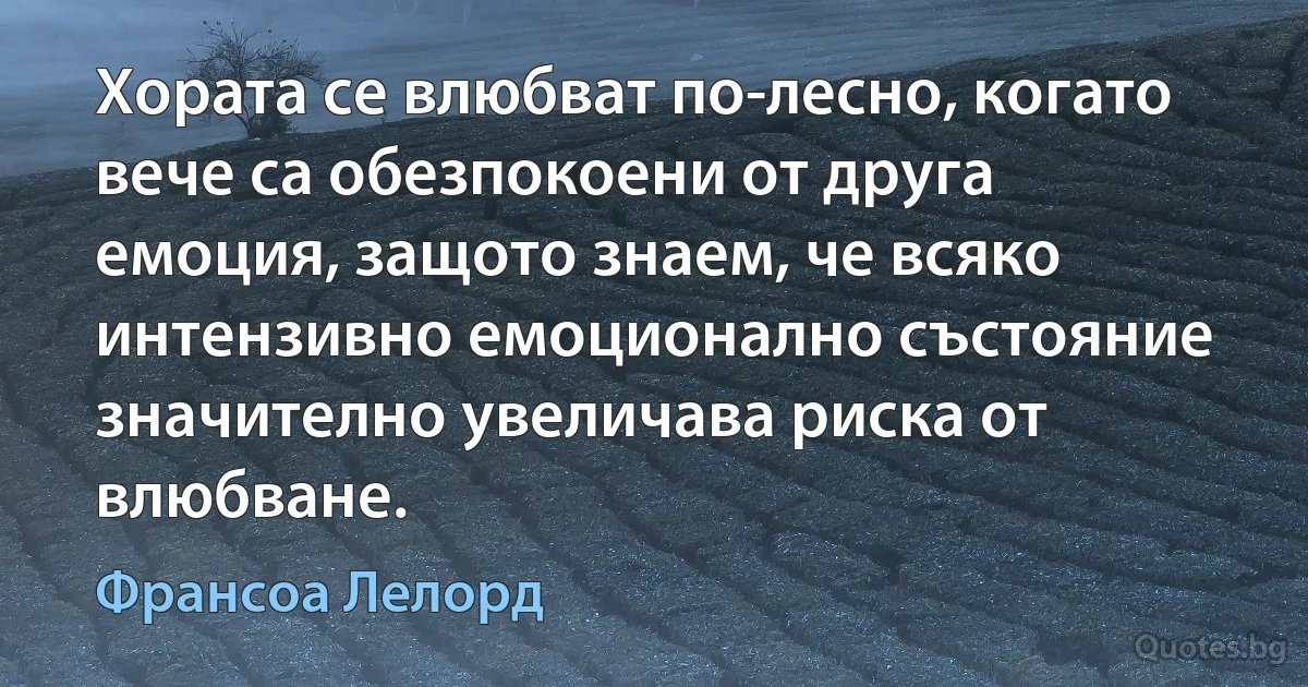 Хората се влюбват по-лесно, когато вече са обезпокоени от друга емоция, защото знаем, че всяко интензивно емоционално състояние значително увеличава риска от влюбване. (Франсоа Лелорд)