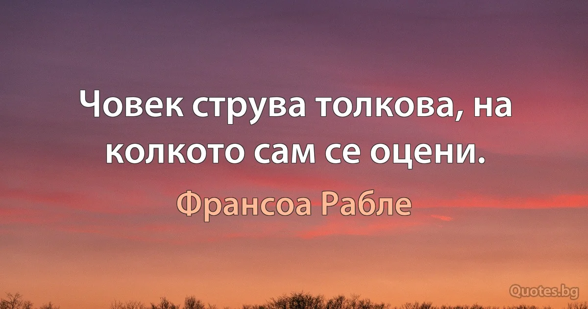 Човек струва толкова, на колкото сам се оцени. (Франсоа Рабле)