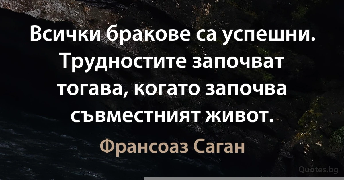 Всички бракове са успешни. Трудностите започват тогава, когато започва съвместният живот. (Франсоаз Саган)