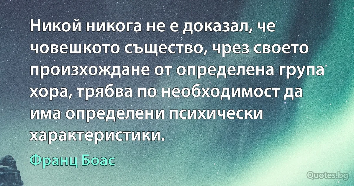 Никой никога не е доказал, че човешкото същество, чрез своето произхождане от определена група хора, трябва по необходимост да има определени психически характеристики. (Франц Боас)