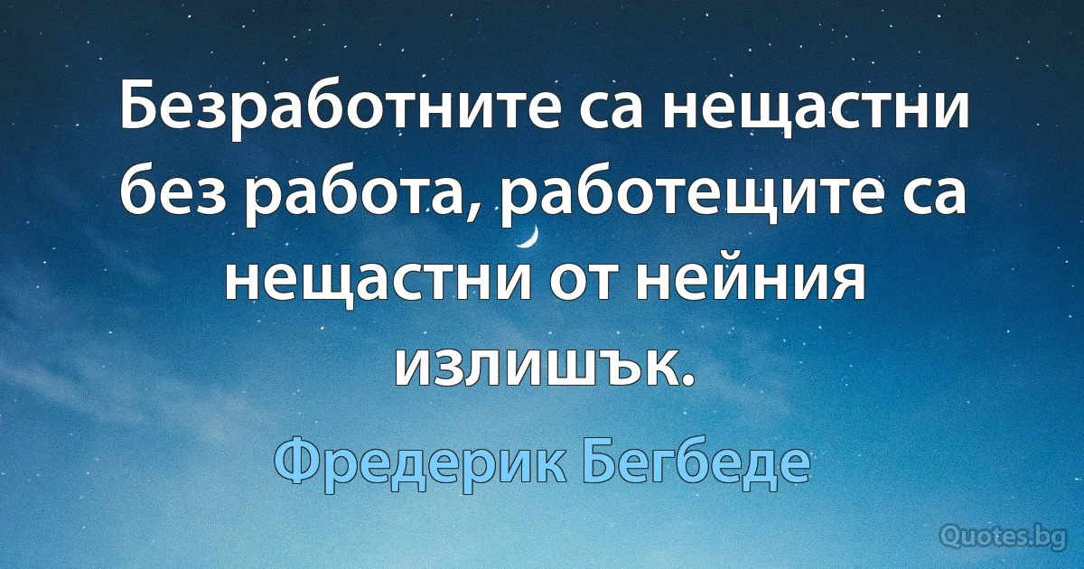 Безработните са нещастни без работа, работещите са нещастни от нейния излишък. (Фредерик Бегбеде)