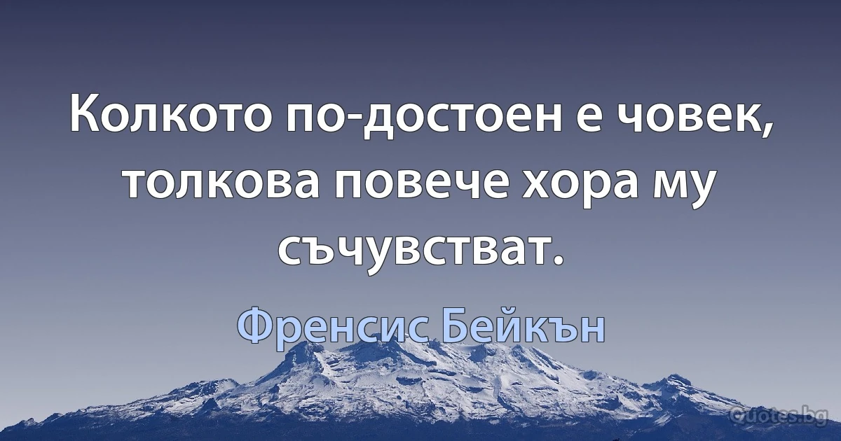 Колкото по-достоен е човек, толкова повече хора му съчувстват. (Френсис Бейкън)