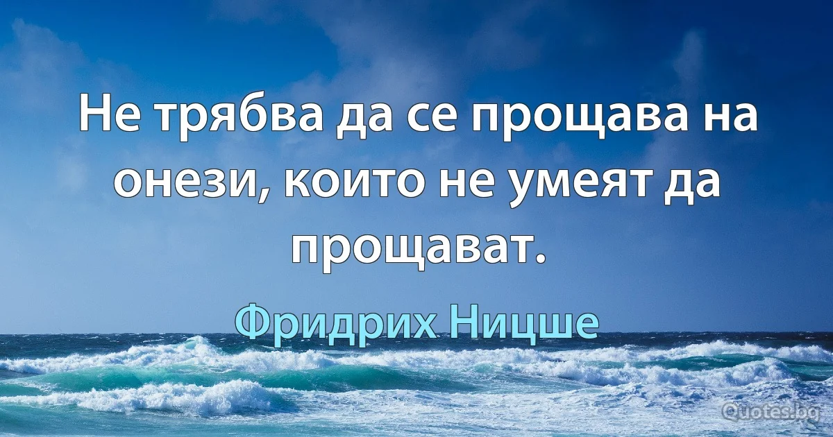 Не трябва да се прощава на онези, които не умеят да прощават. (Фридрих Ницше)