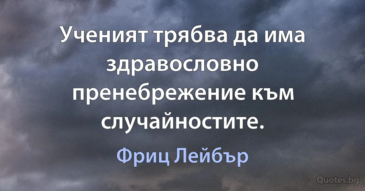 Ученият трябва да има здравословно пренебрежение към случайностите. (Фриц Лейбър)