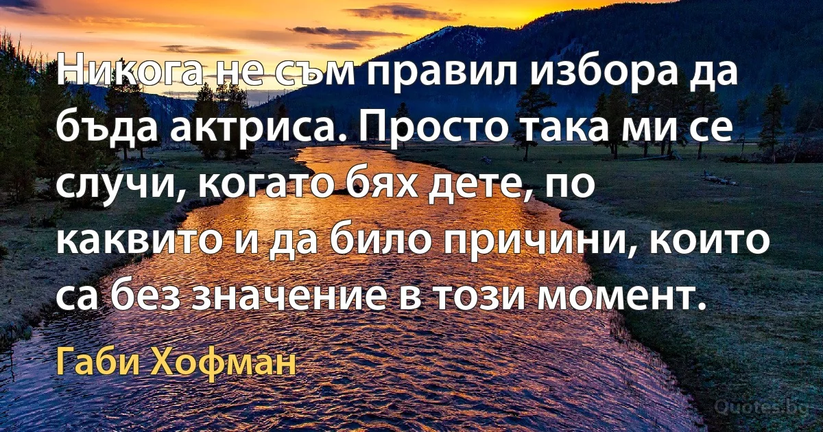 Никога не съм правил избора да бъда актриса. Просто така ми се случи, когато бях дете, по каквито и да било причини, които са без значение в този момент. (Габи Хофман)