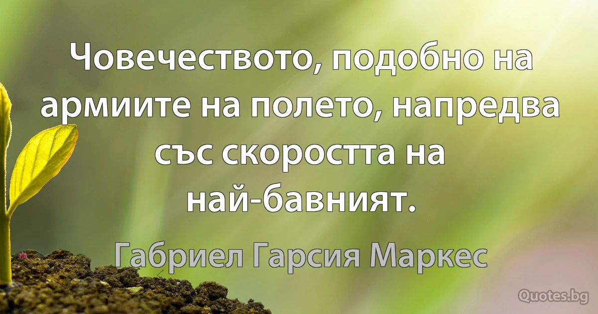 Човечеството, подобно на армиите на полето, напредва със скоростта на най-бавният. (Габриел Гарсия Маркес)