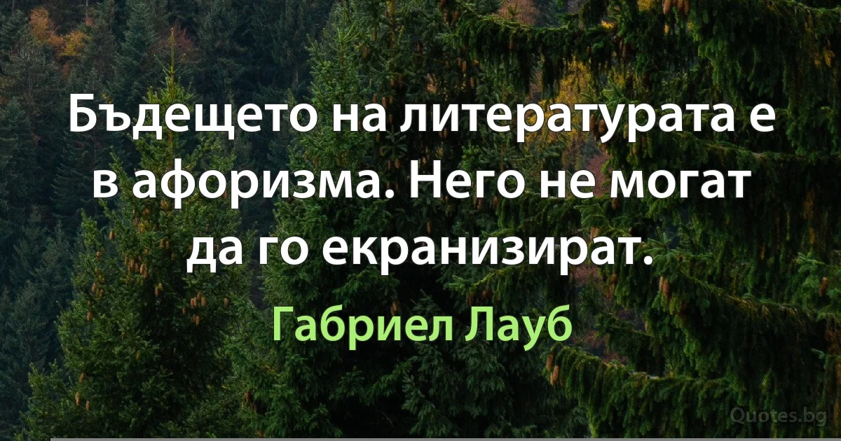 Бъдещето на литературата е в афоризма. Него не могат да го екранизират. (Габриел Лауб)