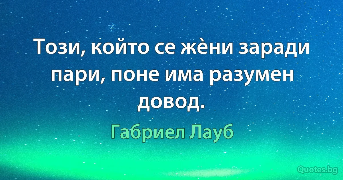 Този, който се жèни заради пари, поне има разумен довод. (Габриел Лауб)