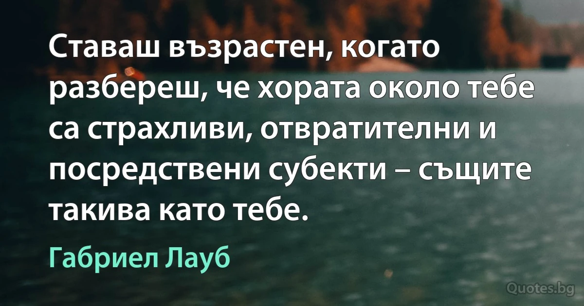 Ставаш възрастен, когато разбереш, че хората около тебе са страхливи, отвратителни и посредствени субекти – същите такива като тебе. (Габриел Лауб)