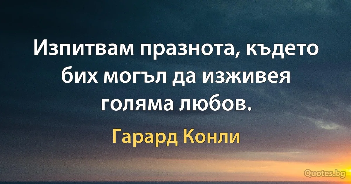 Изпитвам празнота, където бих могъл да изживея голяма любов. (Гарард Конли)