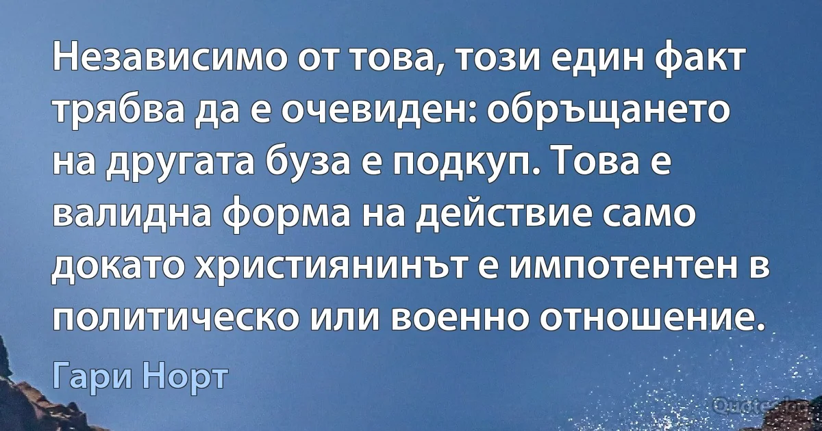 Независимо от това, този един факт трябва да е очевиден: обръщането на другата буза е подкуп. Това е валидна форма на действие само докато християнинът е импотентен в политическо или военно отношение. (Гари Норт)