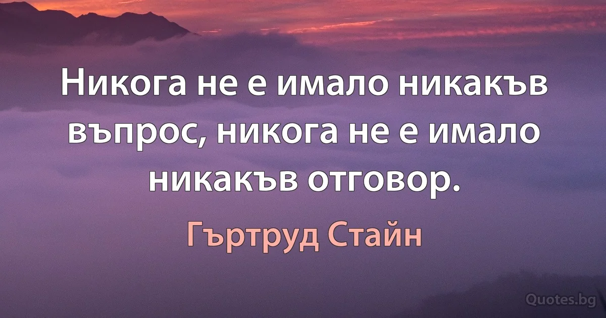 Никога не е имало никакъв въпрос, никога не е имало никакъв отговор. (Гъртруд Стайн)