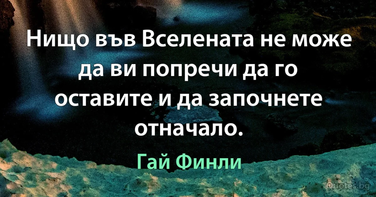 Нищо във Вселената не може да ви попречи да го оставите и да започнете отначало. (Гай Финли)