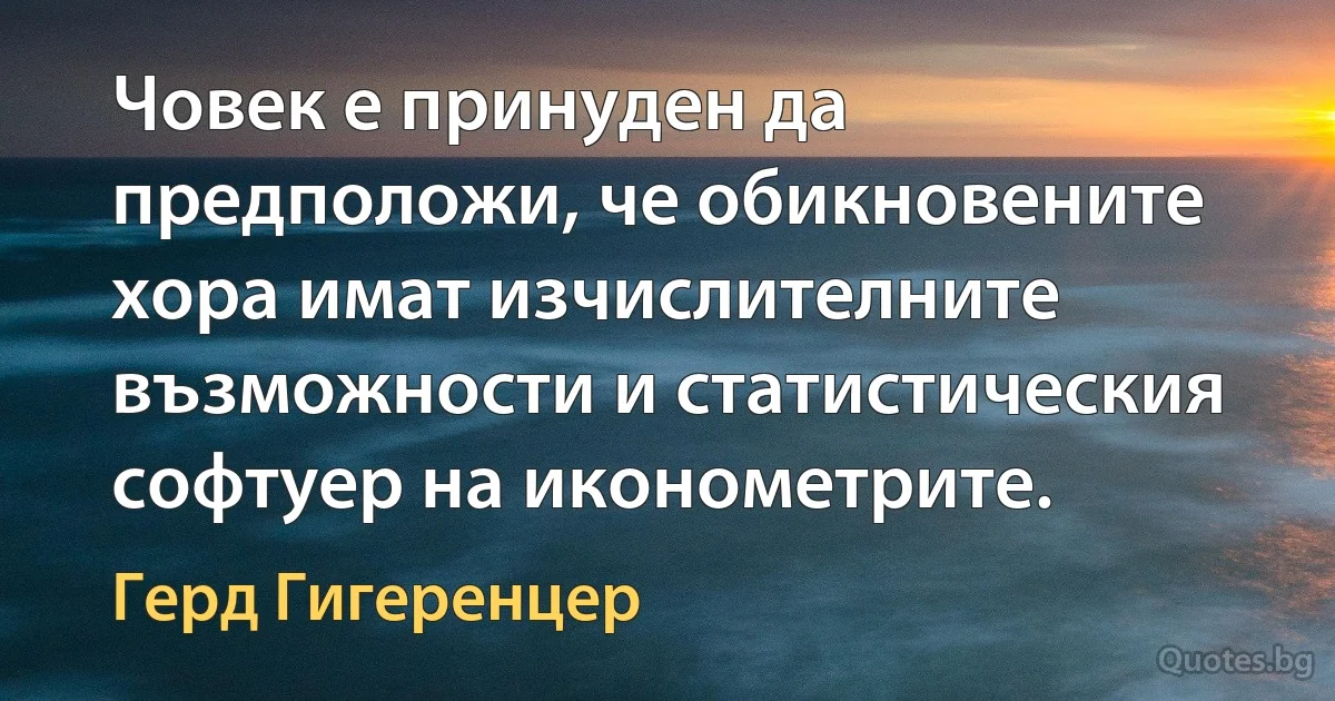 Човек е принуден да предположи, че обикновените хора имат изчислителните възможности и статистическия софтуер на иконометрите. (Герд Гигеренцер)