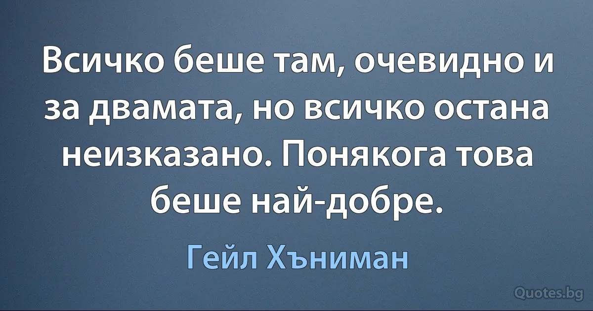 Всичко беше там, очевидно и за двамата, но всичко остана неизказано. Понякога това беше най-добре. (Гейл Хъниман)