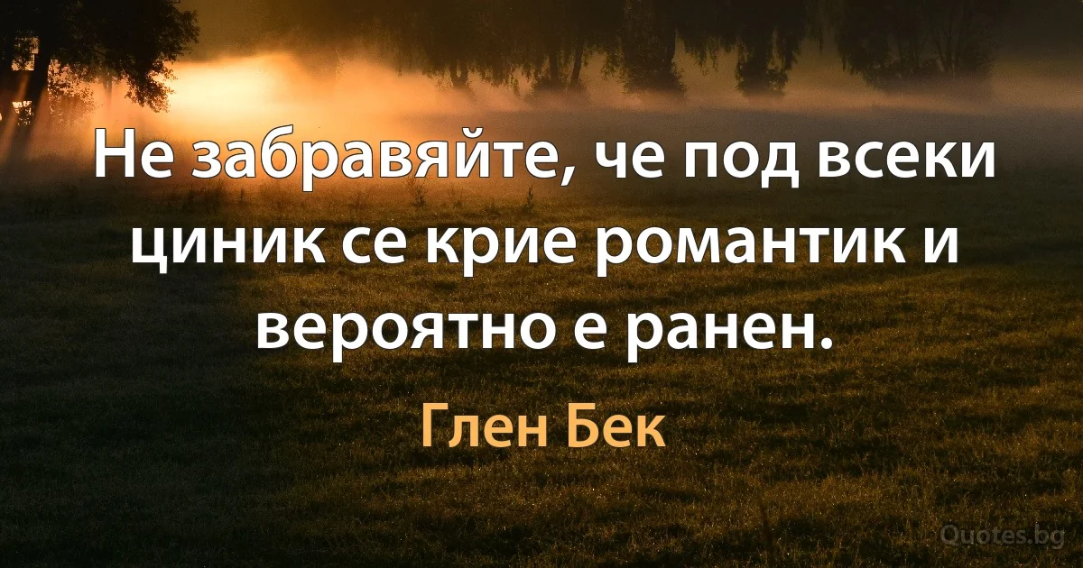 Не забравяйте, че под всеки циник се крие романтик и вероятно е ранен. (Глен Бек)