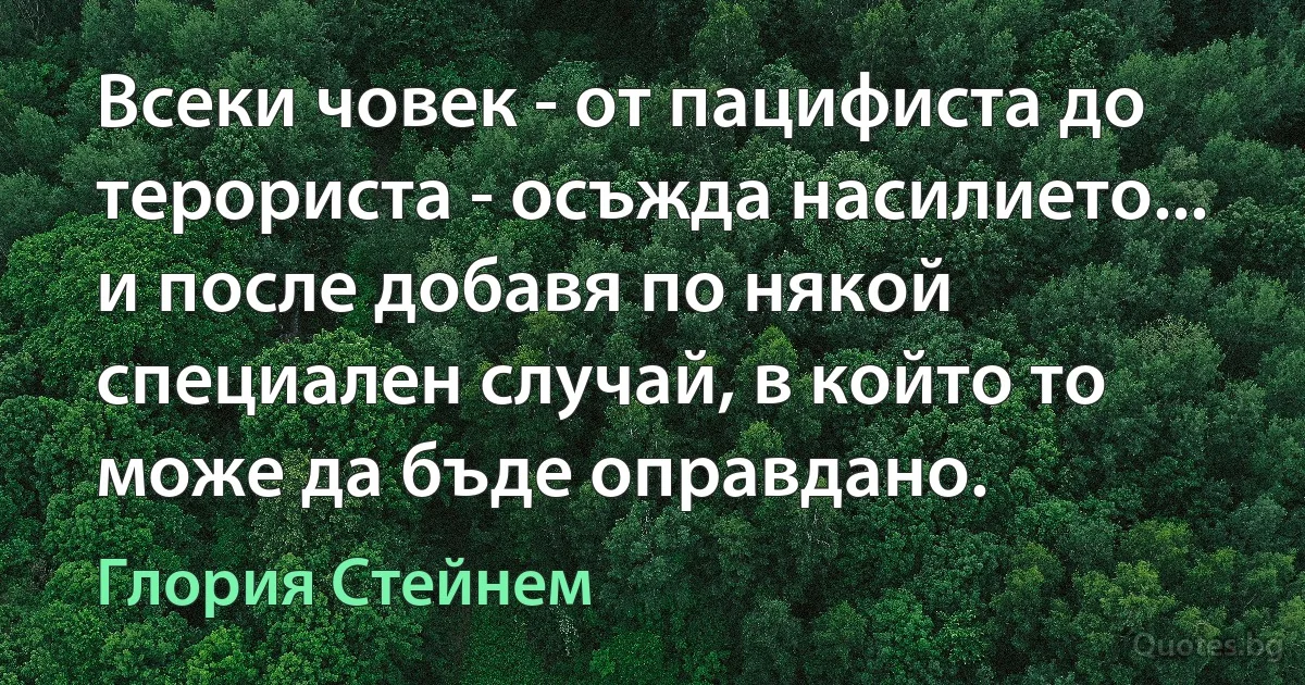 Всеки човек - от пацифиста до терориста - осъжда насилието... и после добавя по някой специален случай, в който то може да бъде оправдано. (Глория Стейнем)