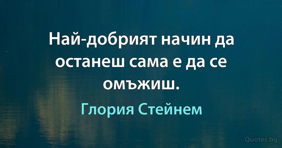 Най-добрият начин да останеш сама е да се омъжиш. (Глория Стейнем)