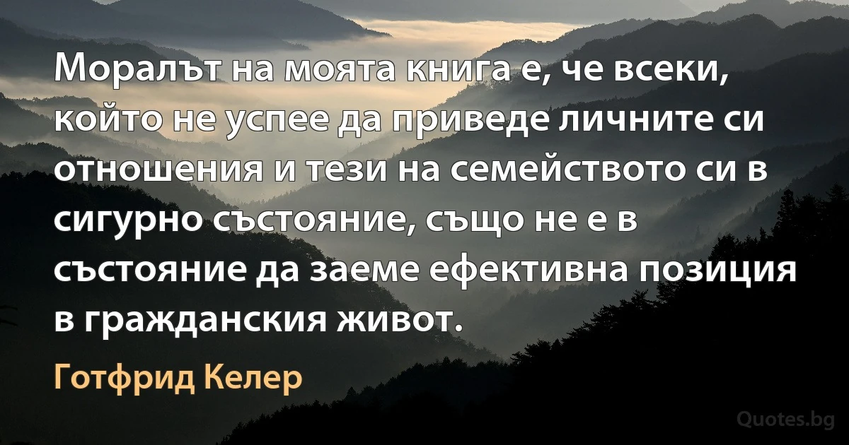 Моралът на моята книга е, че всеки, който не успее да приведе личните си отношения и тези на семейството си в сигурно състояние, също не е в състояние да заеме ефективна позиция в гражданския живот. (Готфрид Келер)