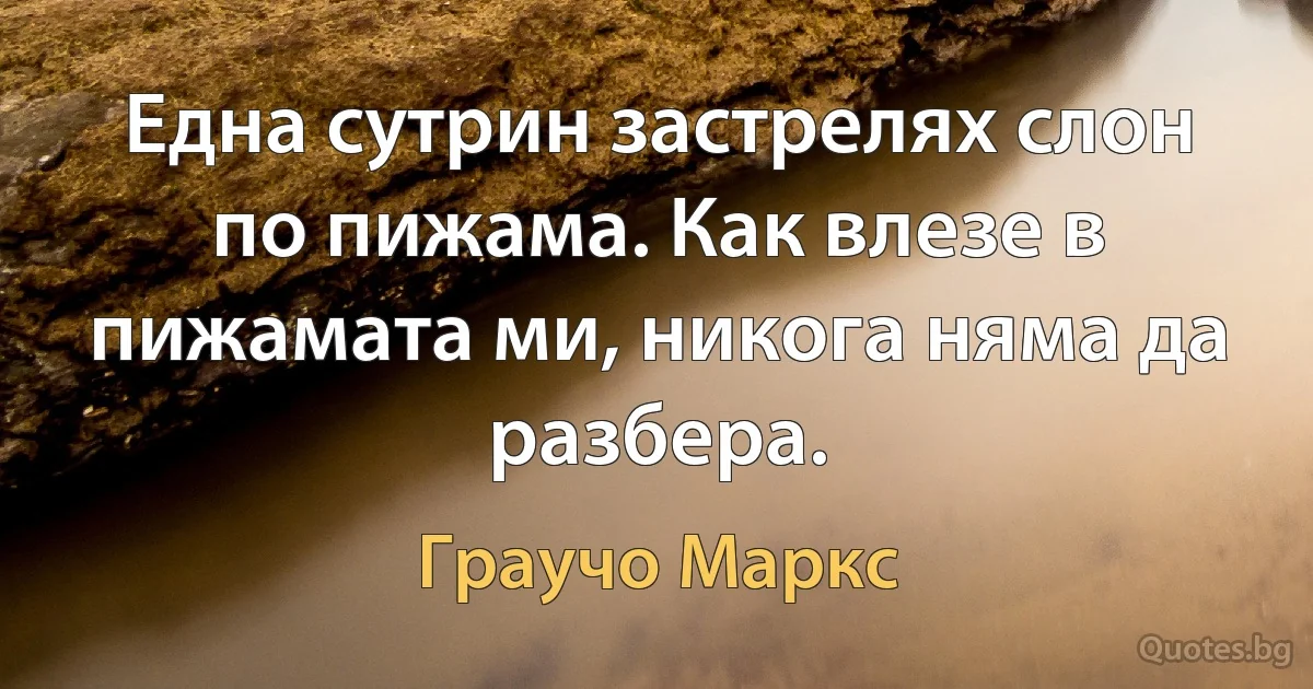 Една сутрин застрелях слон по пижама. Как влезе в пижамата ми, никога няма да разбера. (Граучо Маркс)