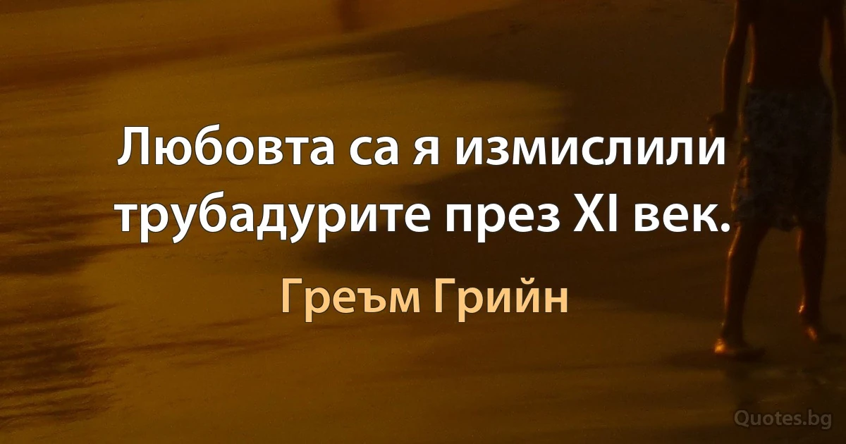 Любовта са я измислили трубадурите през XI век. (Греъм Грийн)