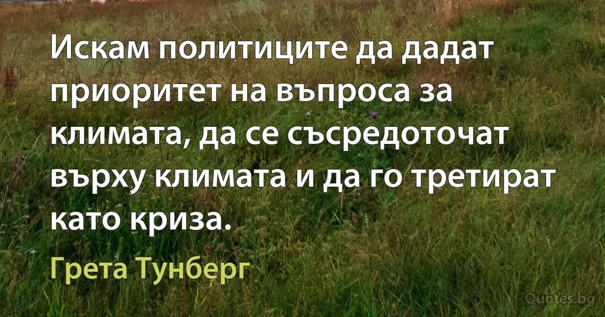 Искам политиците да дадат приоритет на въпроса за климата, да се съсредоточат върху климата и да го третират като криза. (Грета Тунберг)