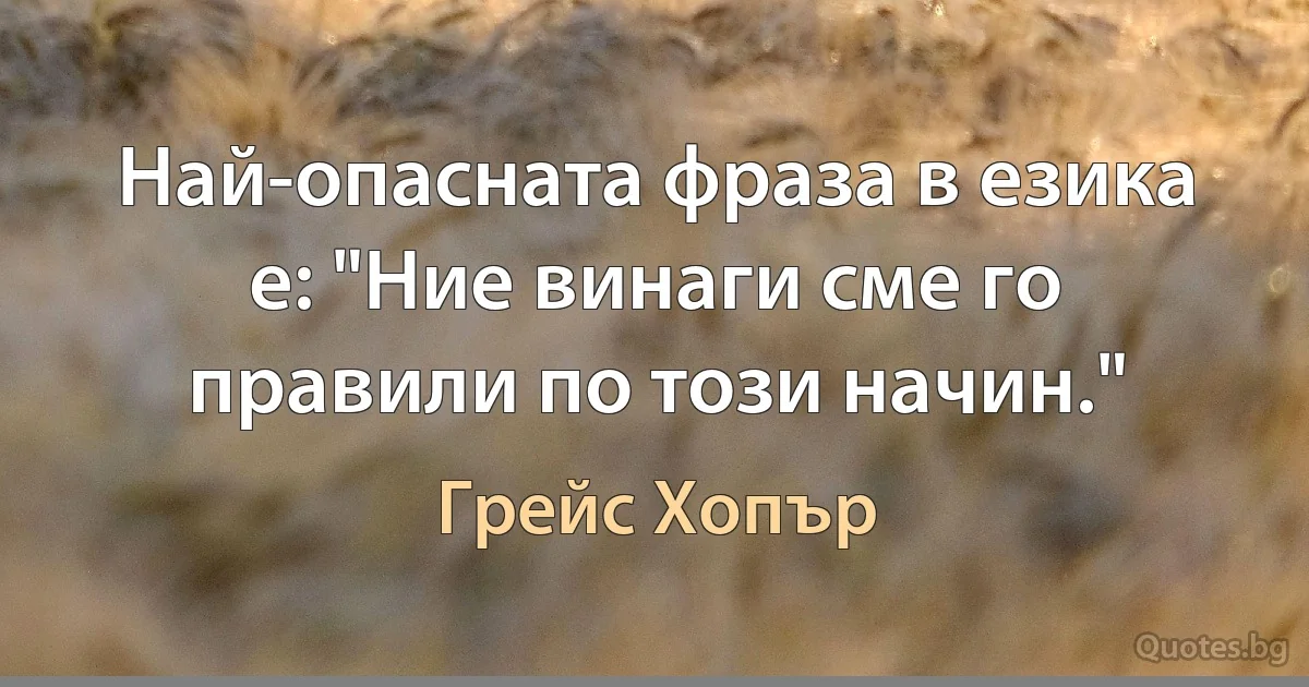 Най-опасната фраза в езика е: "Ние винаги сме го правили по този начин." (Грейс Хопър)