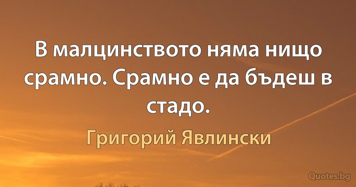 В малцинството няма нищо срамно. Срамно е да бъдеш в стадо. (Григорий Явлински)