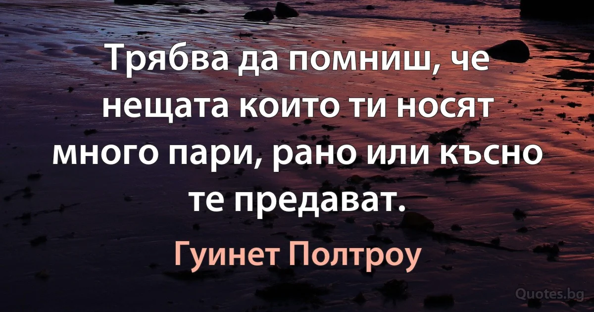 Трябва да помниш, че нещата които ти носят много пари, рано или късно те предават. (Гуинет Полтроу)