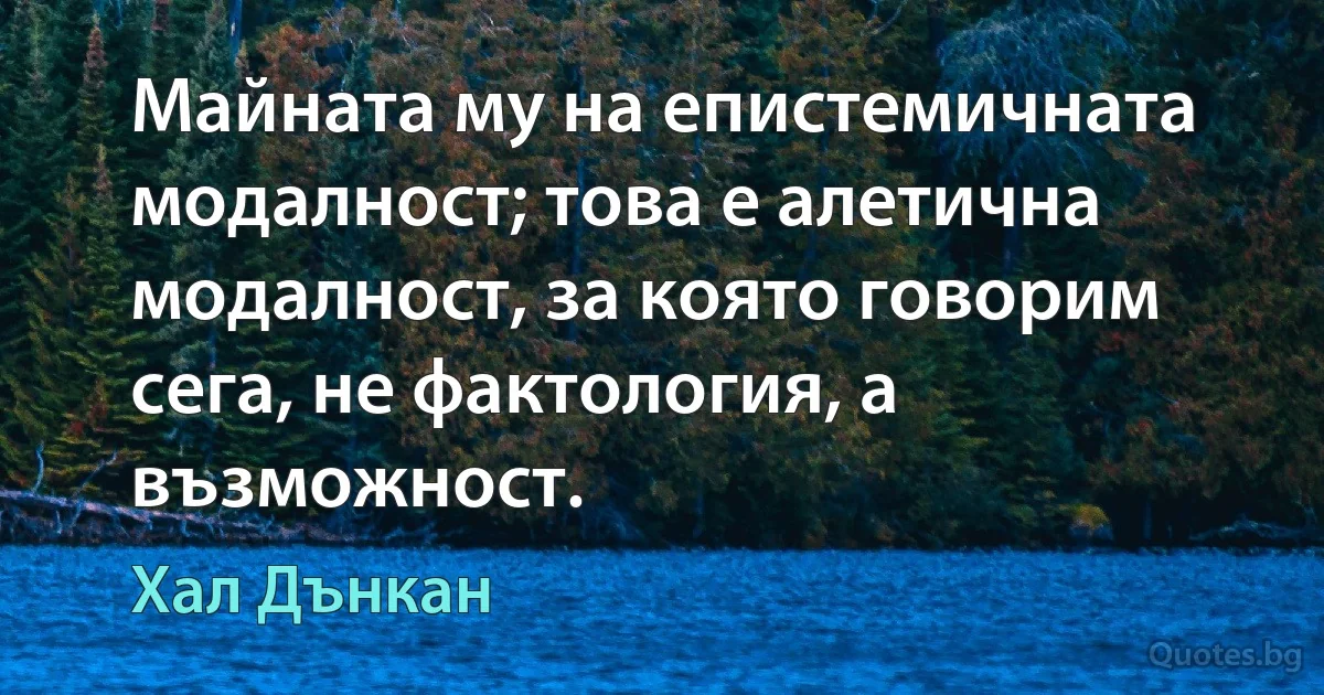 Майната му на епистемичната модалност; това е алетична модалност, за която говорим сега, не фактология, а възможност. (Хал Дънкан)