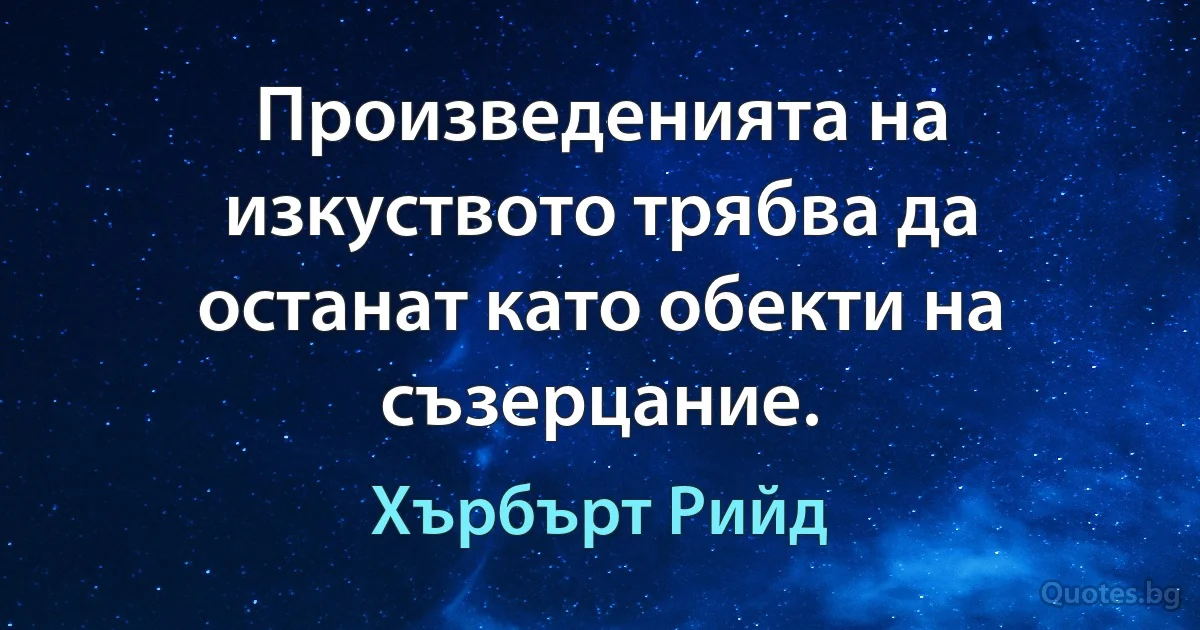 Произведенията на изкуството трябва да останат като обекти на съзерцание. (Хърбърт Рийд)