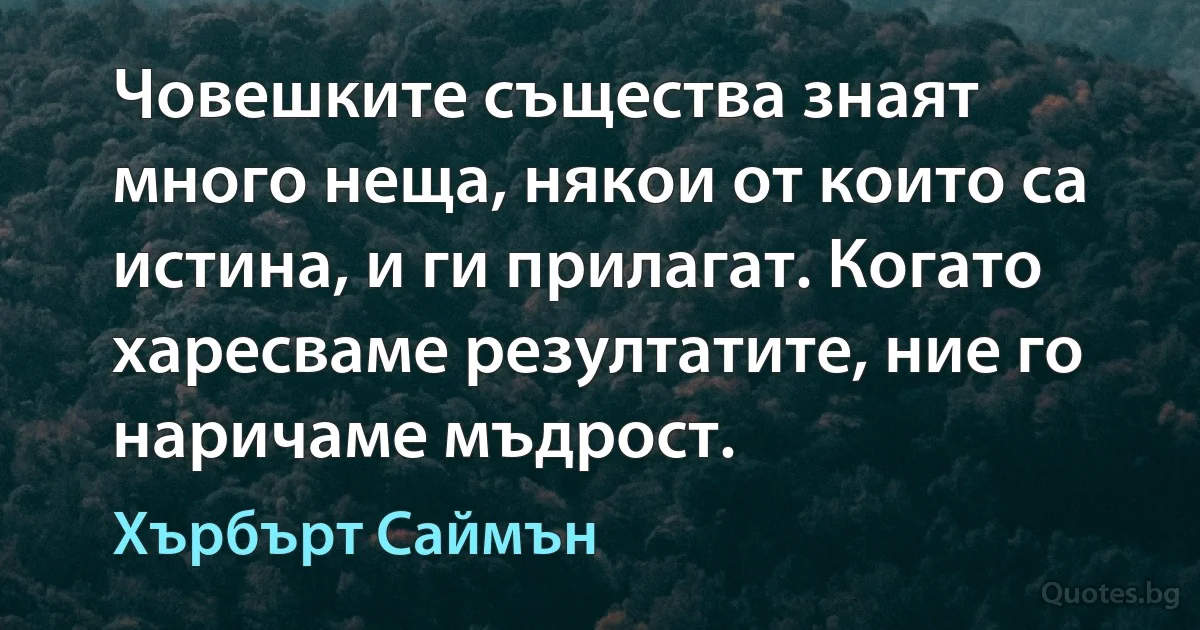 Човешките същества знаят много неща, някои от които са истина, и ги прилагат. Когато харесваме резултатите, ние го наричаме мъдрост. (Хърбърт Саймън)