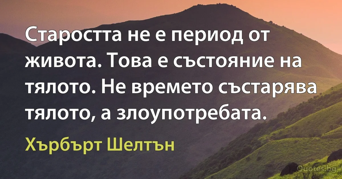 Старостта не е период от живота. Това е състояние на тялото. Не времето състарява тялото, а злоупотребата. (Хърбърт Шелтън)