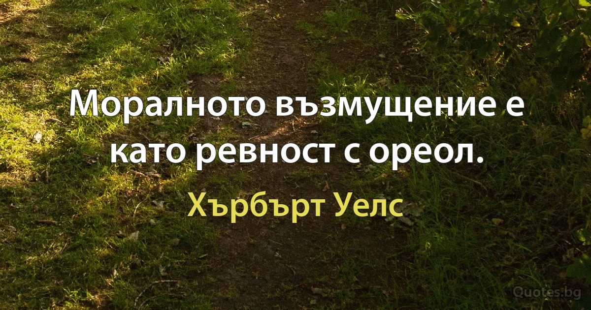 Моралното възмущение е като ревност с ореол. (Хърбърт Уелс)