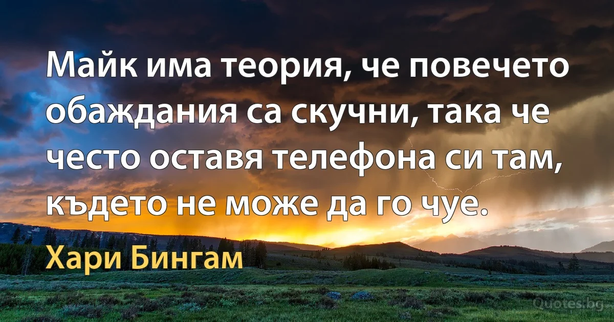 Майк има теория, че повечето обаждания са скучни, така че често оставя телефона си там, където не може да го чуе. (Хари Бингам)