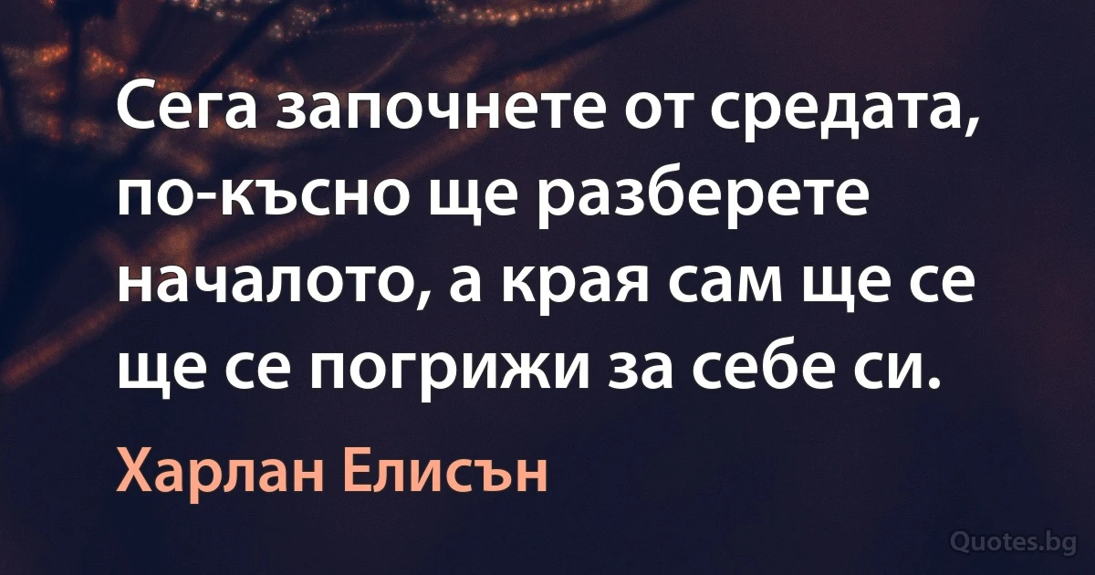 Сега започнете от средата, по-късно ще разберете началото, а края сам ще се ще се погрижи за себе си. (Харлан Елисън)