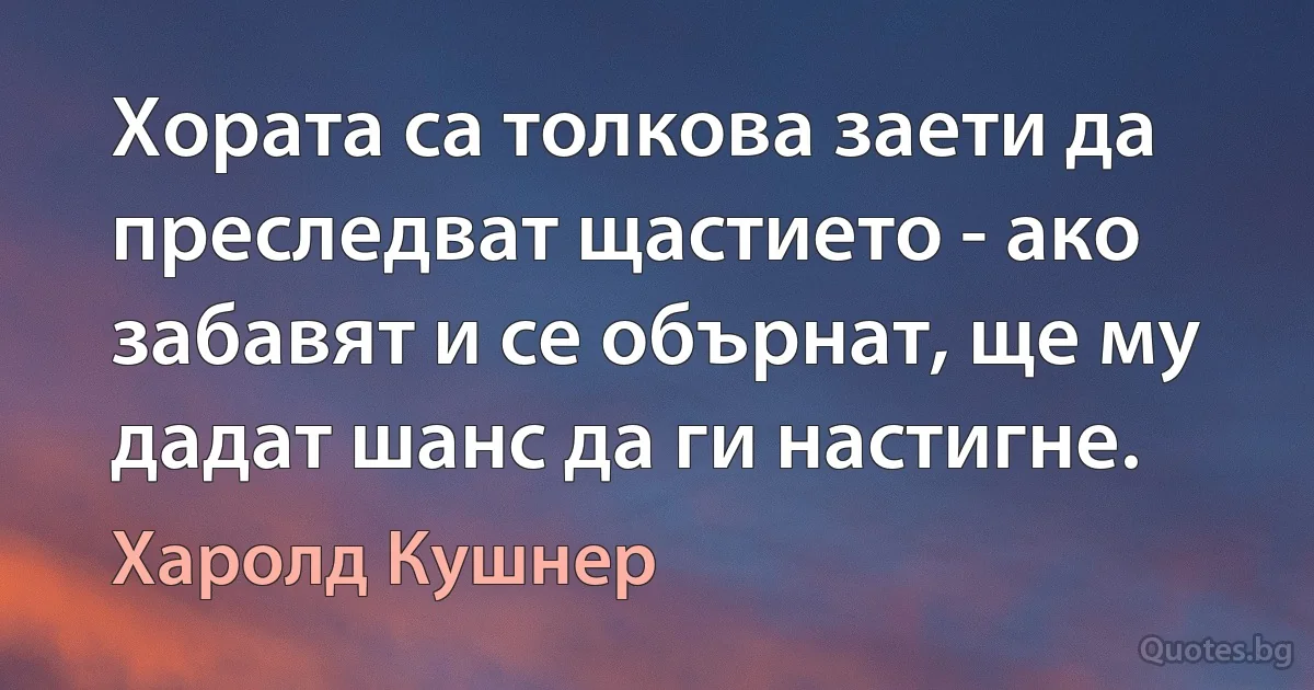 Хората са толкова заети да преследват щастието - ако забавят и се обърнат, ще му дадат шанс да ги настигне. (Харолд Кушнер)