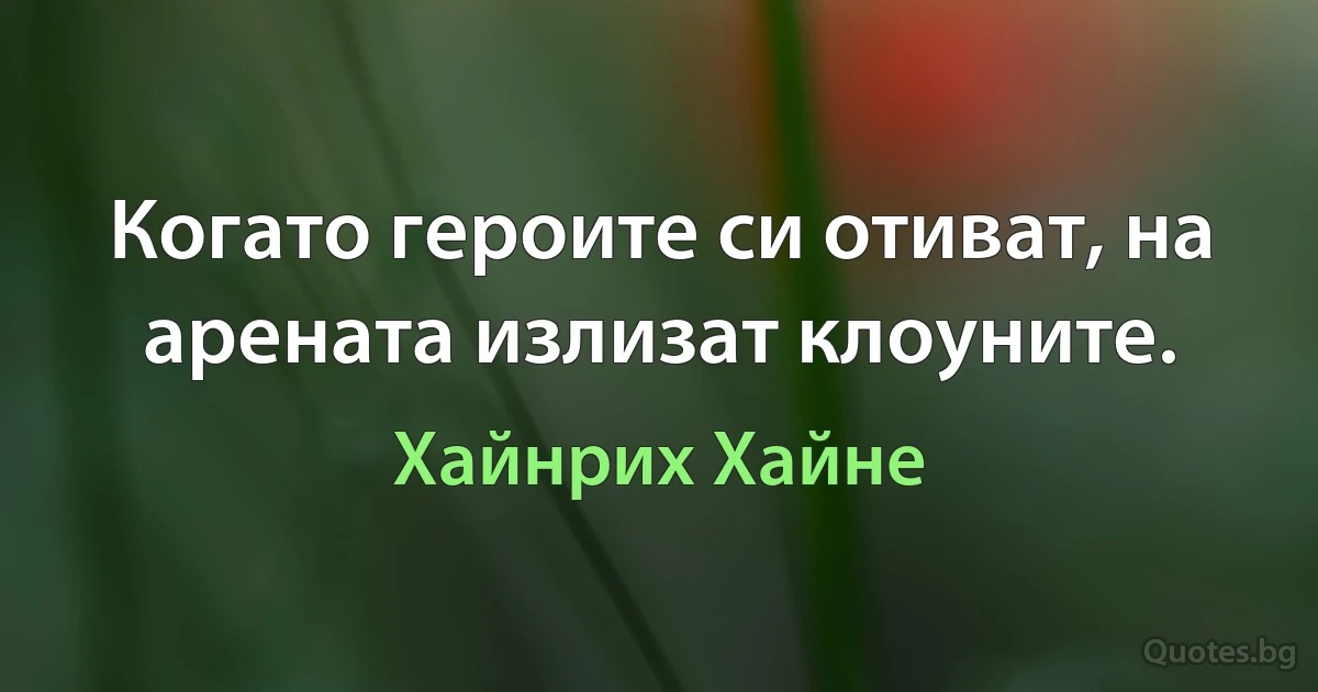 Когато героите си отиват, на арената излизат клоуните. (Хайнрих Хайне)