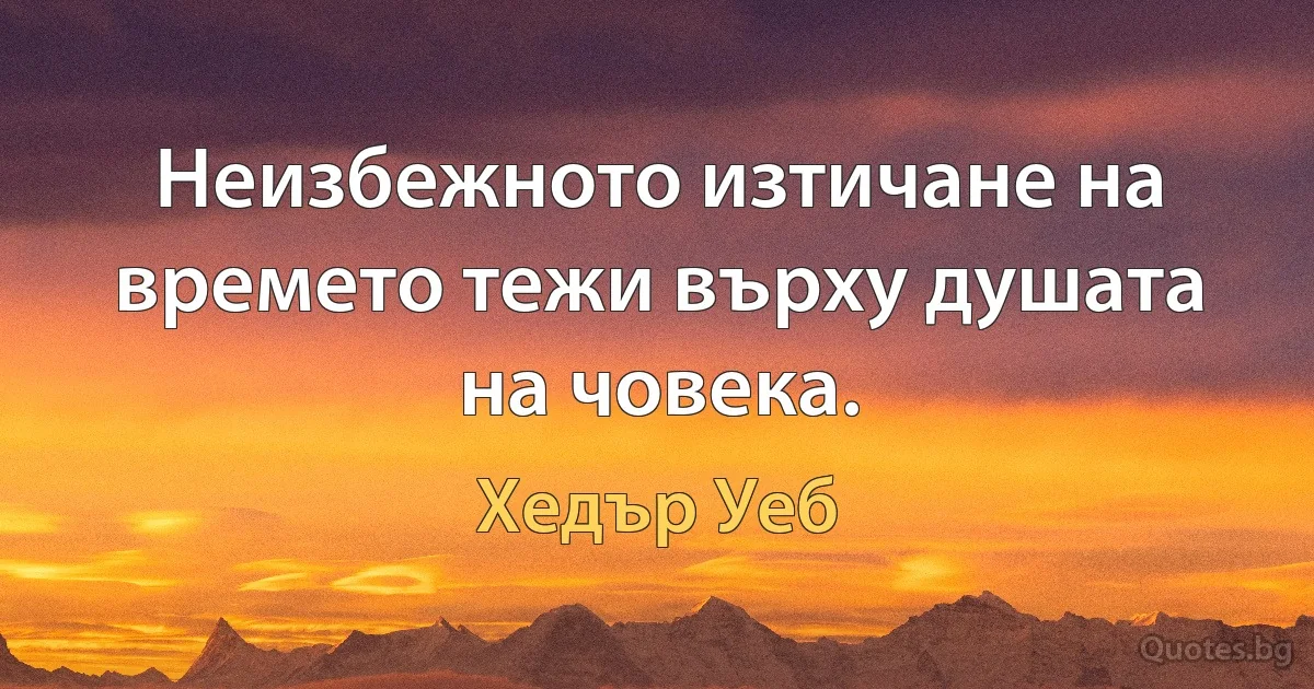 Неизбежното изтичане на времето тежи върху душата на човека. (Хедър Уеб)