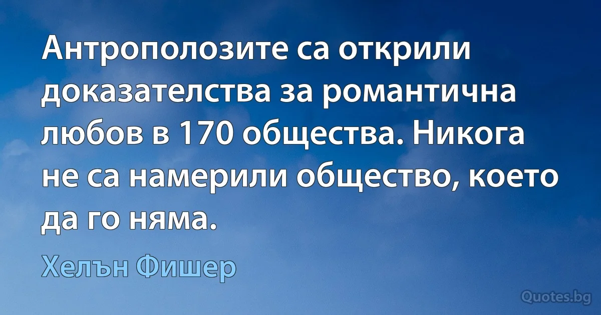 Антрополозите са открили доказателства за романтична любов в 170 общества. Никога не са намерили общество, което да го няма. (Хелън Фишер)