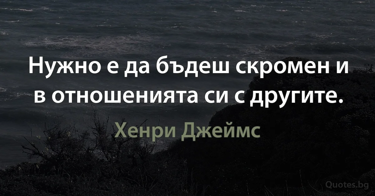 Нужно е да бъдеш скромен и в отношенията си с другите. (Хенри Джеймс)