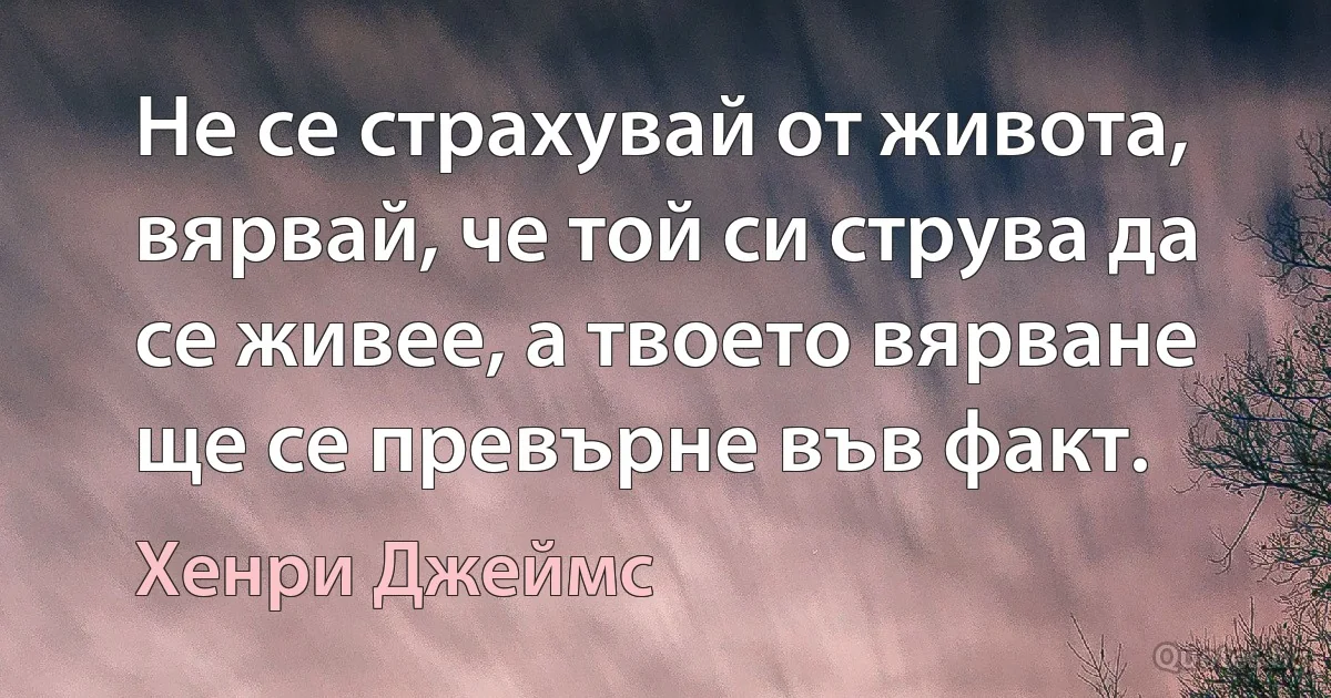 Не се страхувай от живота, вярвай, че той си струва да се живее, а твоето вярване ще се превърне във факт. (Хенри Джеймс)