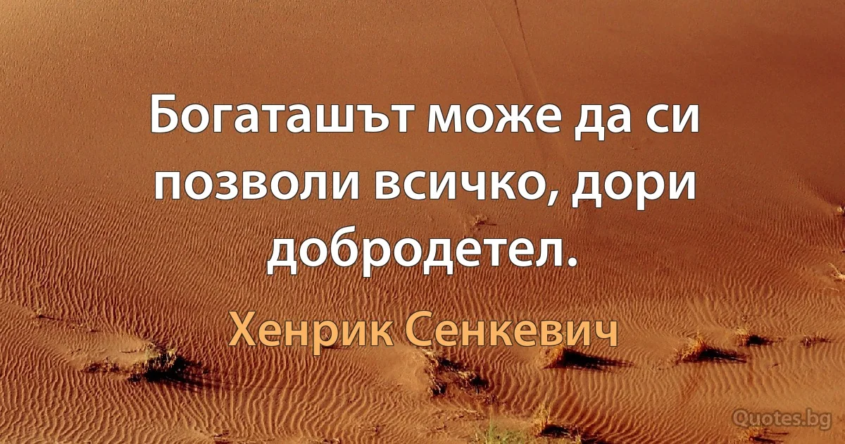 Богаташът може да си позволи всичко, дори добродетел. (Хенрик Сенкевич)