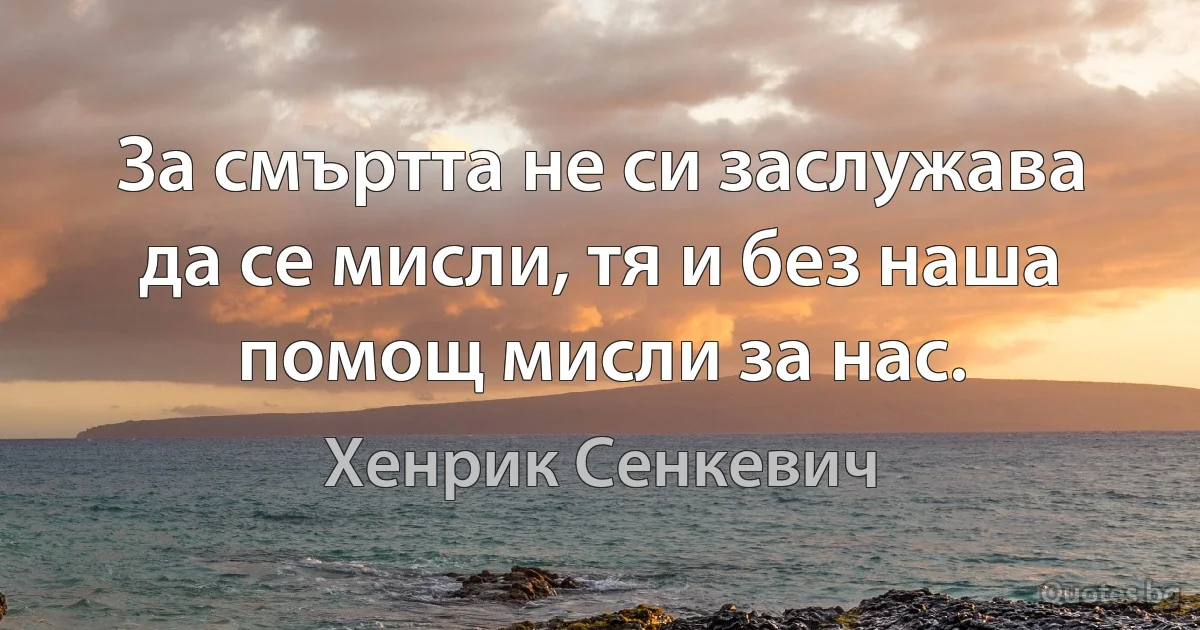 За смъртта не си заслужава да се мисли, тя и без наша помощ мисли за нас. (Хенрик Сенкевич)