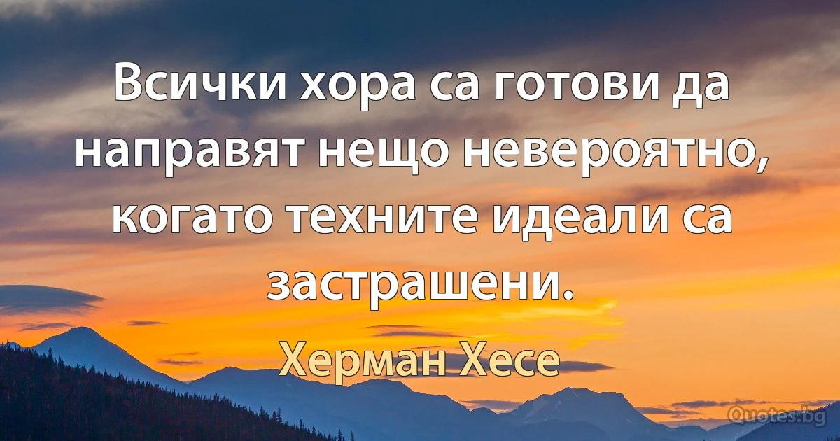 Всички хора са готови да направят нещо невероятно, когато техните идеали са застрашени. (Херман Хесе)