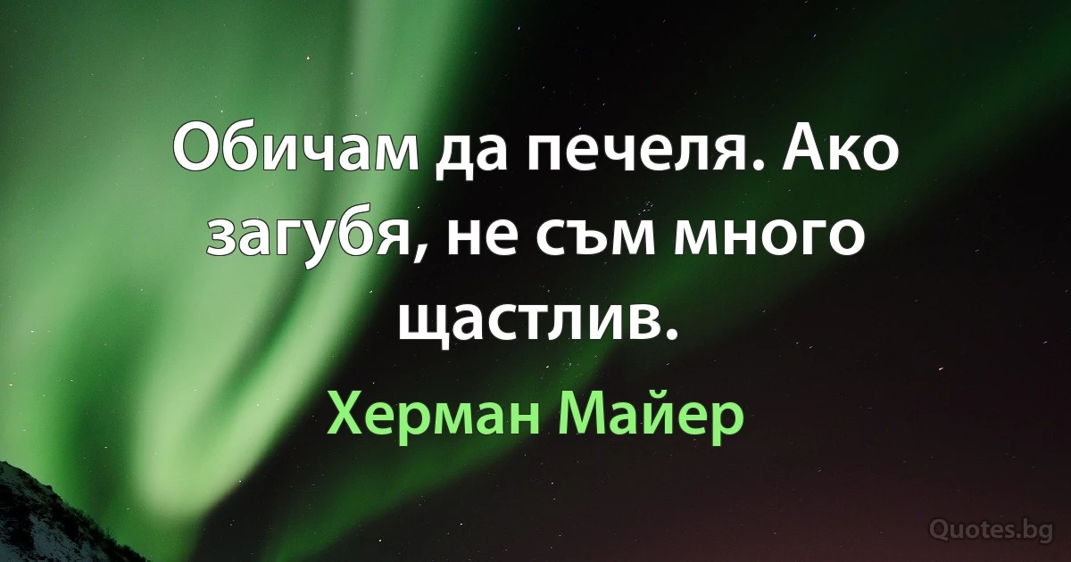 Обичам да печеля. Ако загубя, не съм много щастлив. (Херман Майер)