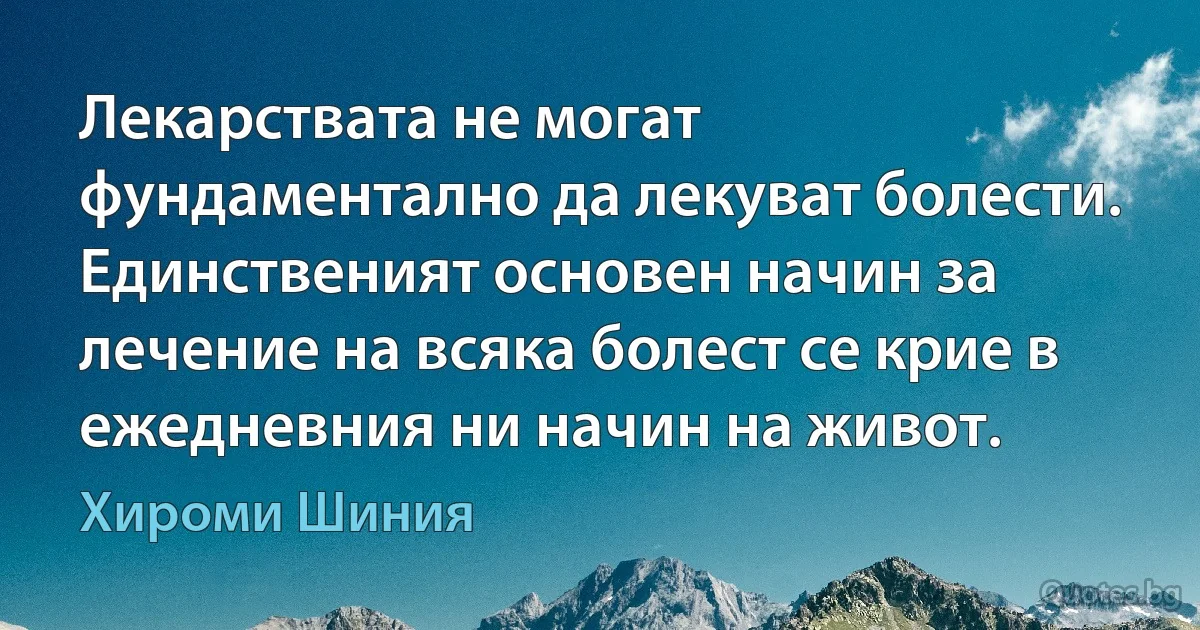 Лекарствата не могат фундаментално да лекуват болести. Единственият основен начин за лечение на всяка болест се крие в ежедневния ни начин на живот. (Хироми Шиния)