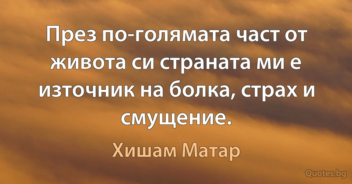 През по-голямата част от живота си страната ми е източник на болка, страх и смущение. (Хишам Матар)